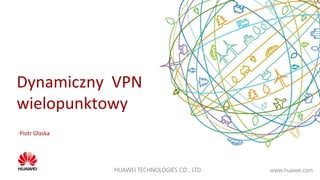 www.huawei.comHUAWEI TECHNOLOGIES CO., LTD.
Dynamiczny VPN
wielopunktowy
Piotr Głaska
 