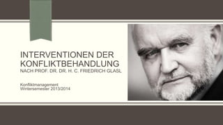 INTERVENTIONEN DER
KONFLIKTBEHANDLUNG
NACH PROF. DR. DR. H. C. FRIEDRICH GLASL
Konfliktmanagement
Wintersemester 2013/2014

 