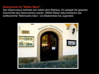 Glasmuseum im "Wilden Mann" Das Glasmuseum befindet sich neben dem Rathaus. Es spiegelt die gesamte Geschichte des Glasmachens wieder. 30000 Gläser dokumentieren das weltberühmte "Böhmische Glas". von Biedermeier bis Jugendstil.   