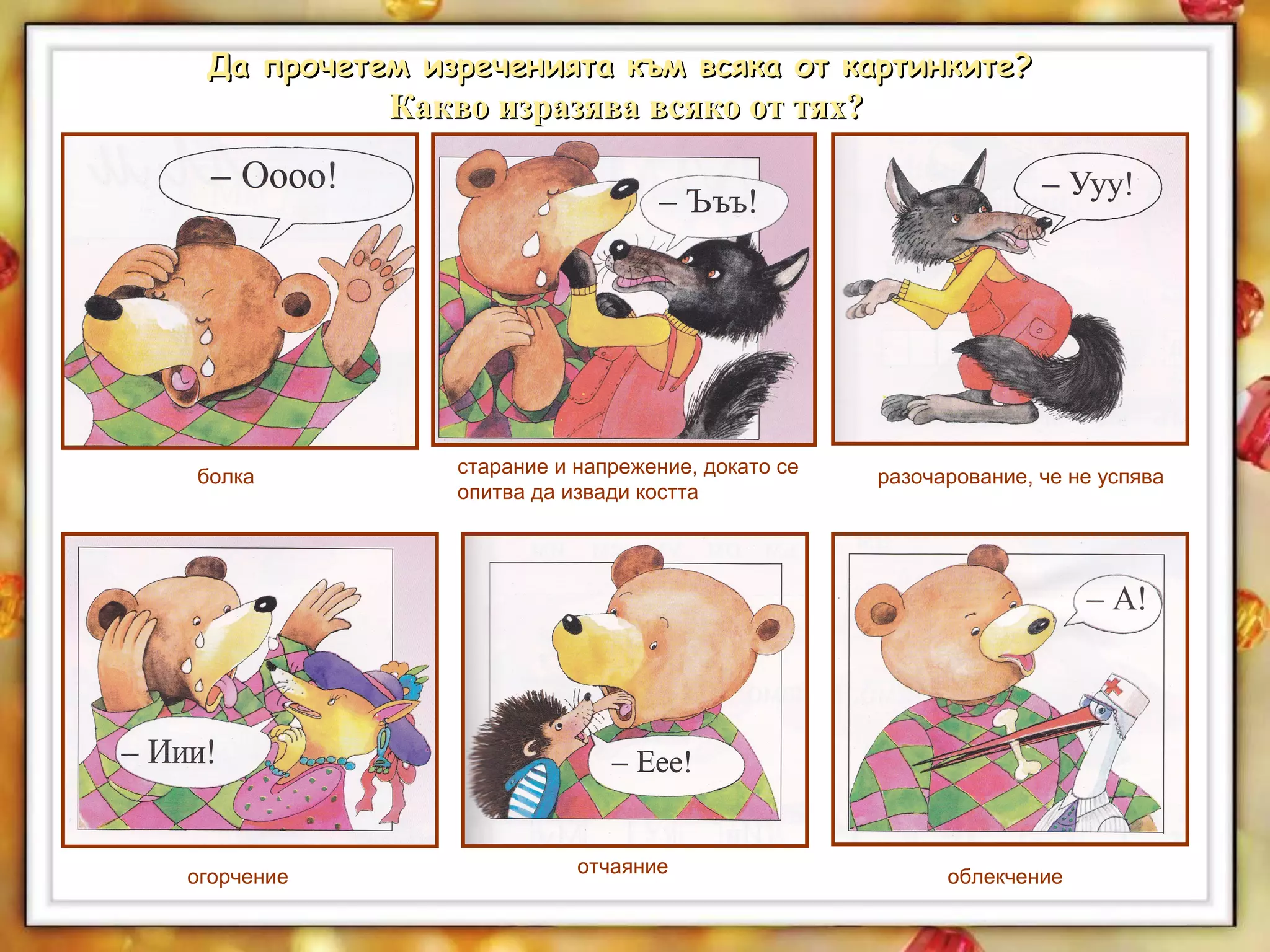 Да прочетем изреченията към всяка от картинките?Да прочетем изреченията към всяка от картинките?
Какво изразява всяко от тях?Какво изразява всяко от тях?
огорчение
старание и напрежение, докато се
опитва да извади костта
разочарование, че не успява
отчаяние
болка
облекчение
 