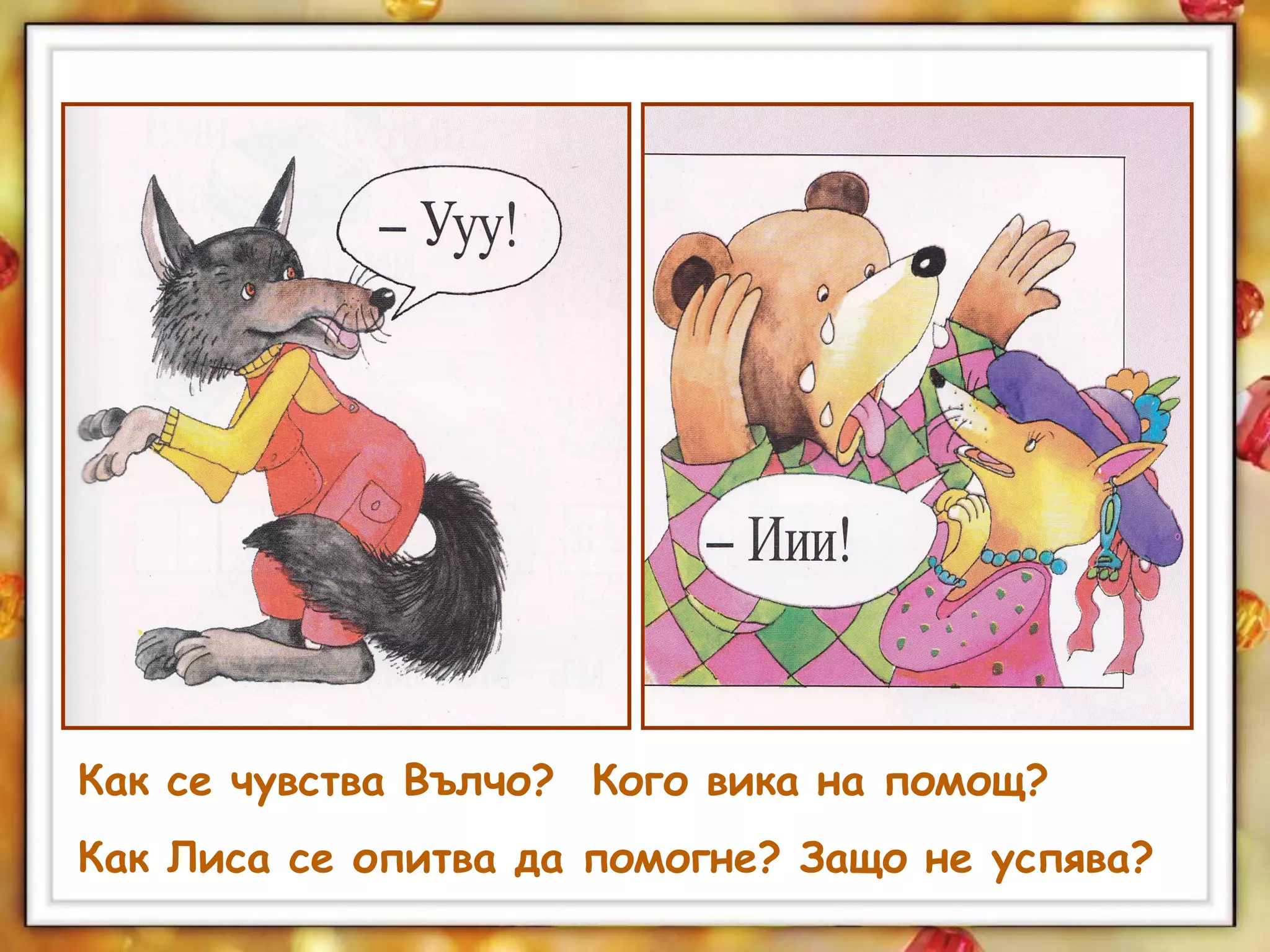 Как се чувства Вълчо? Кого вика на помощ?
Как Лиса се опитва да помогне? Защо не успява?
 