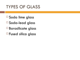 TYPES OF GLASS Soda lime glass Soda-lead glass Borosilicate glass Fused silica glass 