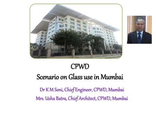 CPWD
Scenario on Glass use in Mumbai
Dr K M Soni, ChiefEngineer, CPWD, Mumbai
Mrs. Usha Batra, Chief Architect, CPWD, Mumbai
 
