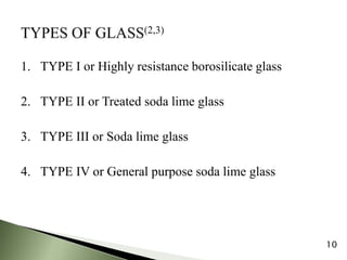 1. TYPE I or Highly resistance borosilicate glass
2. TYPE II or Treated soda lime glass
3. TYPE III or Soda lime glass
4. TYPE IV or General purpose soda lime glass
10
 