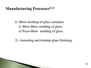 1) Blow molding of glass container.
i) Blow-Blow molding of glass.
ii) Press-Blow molding of glass.
2) Annealing and treating-glass finishing.
12
 