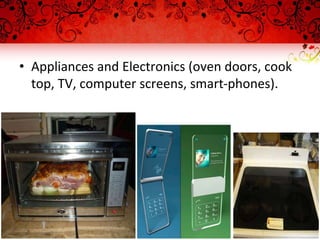 • Appliances and Electronics (oven doors, cook
top, TV, computer screens, smart-phones).
 