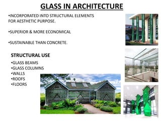 GLASS IN ARCHITECTURE
•INCORPORATED INTO STRUCTURAL ELEMENTS
FOR AESTHETIC PURPOSE.
•SUPERIOR & MORE ECONOMICAL
•SUSTAINABLE THAN CONCRETE.
STRUCTURAL USE
•GLASS BEAMS
•GLASS COLUMNS
•WALLS
•ROOFS
•FLOORS
 