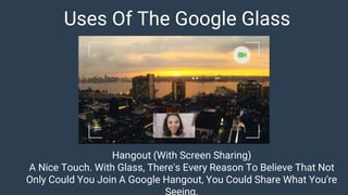 Uses Of The Google Glass
Hangout (With Screen Sharing)
A Nice Touch. With Glass, There's Every Reason To Believe That Not
Only Could You Join A Google Hangout, You Could Share What You're
 