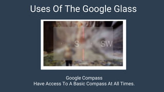 Uses Of The Google Glass
Google Compass
Have Access To A Basic Compass At All Times.
 