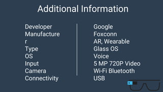 Additional Information
Developer
Manufacture
r
Type
OS
Input
Camera
Connectivity
Google
Foxconn
AR, Wearable
Glass OS
Voice
5 MP 720P Video
Wi-Fi Bluetooth
USB
 
