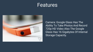Camera: Google Glass Has The
Ability To Take Photos And Record
720p HD Video Also The Google
Glass Has 16 Gigabytes Of Internal
Storage Capacity.
Features
 
