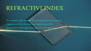 REFRACTIVEINDEX
The refractive index remains the most measured optical property
of glasses, as well as the most basic optical property for
determination of the appropriate glass for many applications.
Example; optical fibers
 