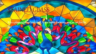 STAINED GLASS
It is a pleasurable art andcraft. It is a hobby for many, andan art for the
few.
 