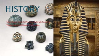 Glass Beads Used As Precious Materials Found In
Tombs And Gold Masks Of Pharaohs.
HISTORY
 