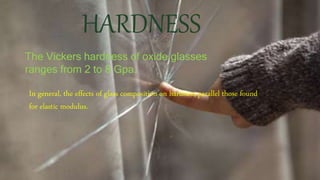 HARDNESS
The Vickers hardness of oxide glasses
ranges from 2 to 8 Gpa.
In general, the effects of glass composition on hardness parallel those found
for elastic modulus.
 