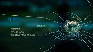 glass
CONTENT
1. PROPERTIES
2. TYPES OF GLASS
3. INDUSTRIAL FORMS OF GLASS
 