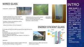 INTRO
WIRE GLASS IS A
COMMON SIGHT
IN SCHOOLS,
BUSINESSES, AND
HOTELS ACROSS
THE NATION. IT IS
MANUFACTURED
PRIMARILY AS A
FIRE RETARDANT,
WITH WIRE MESH
INLAID IN
THE GLASS TO
PREVENT IT FROM
SHATTERING AND
BREAKING OUT
UNDER STRESS
OR WHEN
EXPOSED TO
HIGH
TEMPERATURES.
 