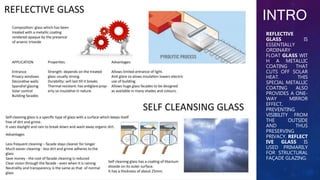 INTRO
REFLECTIVE
GLASS IS
ESSENTIALLY
ORDINARY
FLOAT GLASS WIT
H A METALLIC
COATING THAT
CUTS OFF SOLAR
HEAT. THIS
SPECIAL METALLIC
COATING ALSO
PROVIDES A ONE-
WAY MIRROR
EFFECT,
PREVENTING
VISIBILITY FROM
THE OUTSIDE
AND THUS
PRESERVING
PRIVACY. REFLECT
IVE GLASS IS
USED PRIMARILY
FOR STRUCTURAL
FAÇADE GLAZING.
 
