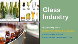 Glass
Industry
PRESENTATION BY
PRIMARY INFORMATION SERVICES
WWW.PRIMARYINFO.COM
MAILTO:PRIMARYINFO@GMAIL.COM
 