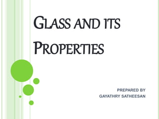 GLASS AND ITS
PROPERTIES
PREPARED BY
GAYATHRY SATHEESAN
 