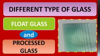 DIFFERENT TYPE OF GLASS
FLOAT GLASS
and
PROCESSED
GLASS
 