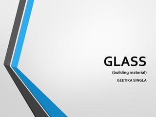 GLASS
(building material)
GEETIKA SINGLA
 