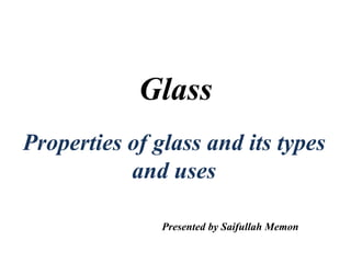 Glass
Properties of glass and its types
and uses
Presented by Saifullah Memon
 
