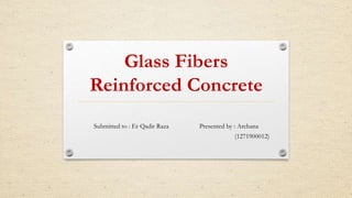 Glass Fibers
Reinforced Concrete
Submitted to : Er Qadir Raza Presented by : Archana
(1271900012)
 