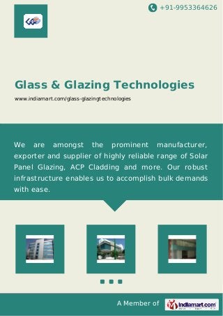 +91-9953364626
A Member of
Glass & Glazing Technologies
www.indiamart.com/glass-glazingtechnologies
We are amongst the prominent manufacturer,
exporter and supplier of highly reliable range of Solar
Panel Glazing, ACP Cladding and more. Our robust
infrastructure enables us to accomplish bulk demands
with ease.
 