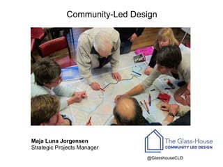 Community-Led Design 

Maja Luna Jorgensen
Strategic Projects Manager
@GlasshouseCLD

 