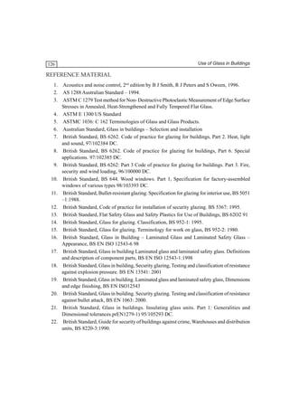 Use of Glass in Buildings

126

REFERENCE MATERIAL
1.
2.
3.
4.
5.
6.
7.
8.
9.
10.
11.
12.
13.
14.
15.
16.
17.
18.
19.
20.
21.
22.

Acoustics and noise control, 2nd edition by B J Smith, R J Peters and S Oween, 1996.
AS 1288 Australian Standard – 1994.
ASTM C 1279 Test method for Non- Destructive Photoelastic Measurement of Edge Surface
Stresses in Annealed, Heat-Strengthened and Fully Tempered Flat Glass.
ASTM E 1300 US Standard
ASTMC 1036: C 162 Terminologies of Glass and Glass Products.
Australian Standard, Glass in buildings – Selection and installation
British Standard, BS 6262. Code of practice for glazing for buildings, Part 2. Heat, light
and sound, 97/102384 DC.
British Standard, BS 6262. Code of practice for glazing for buildings, Part 6. Special
applications. 97/102385 DC.
British Standard, BS 6262: Part 3 Code of practice for glazing for buildings. Part 3. Fire,
security and wind loading, 96/100000 DC.
British Standard, BS 644. Wood windows. Part 1, Specification for factory-assembled
windows of various types 98/103393 DC.
British Standard, Bullet-resistant glazing. Specification for glazing for interior use, BS 5051
–1:1988.
British Standard, Code of practice for installation of security glazing. BS 5367: 1995.
British Standard, Flat Safety Glass and Safety Plastics for Use of Buildings, BS 62O2 91
British Standard, Glass for glazing. Classification, BS 952-1: 1995.
British Standard, Glass for glazing. Terminology for work on glass, BS 952-2: 1980.
British Standard, Glass in Building – Laminated Glass and Laminated Safety Glass –
Appearance, BS EN ISO 12543-6 98
British Standard, Glass in building Laminated glass and laminated safety glass. Definitions
and description of component parts, BS EN ISO 12543-1:1998
British Standard, Glass in building, Security glazing, Testing and classification of resistance
against explosion pressure. BS EN 13541: 2001
British Standard, Glass in building. Laminated glass and laminated safety glass, Dimensions
and edge finishing, BS EN ISO12543
British Standard, Glass in building. Security glazing. Testing and classification of resistance
against bullet attack, BS EN 1063: 2000.
British Standard, Glass in buildings. Insulating glass units. Part 1: Generalities and
Dimensional tolerances.prEN1279-1) 95/105293 DC.
British Standard, Guide for security of buildings against crime, Warehouses and distribution
units, BS 8220-3:1990.

 