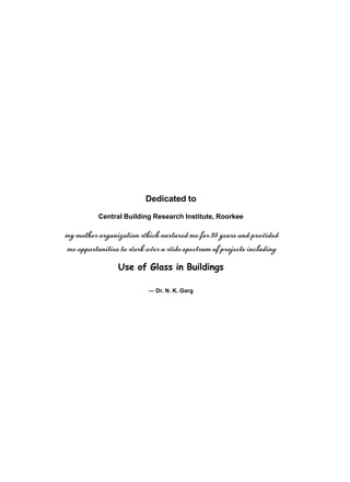 Dedicated to
Central Building Research Institute, Roorkee

my mother organization which nurtured me for 35 years and provided
me opportunities to work over a wide spectrum of projects including
Use of Glass in Buildings
— Dr. N. K. Garg

 