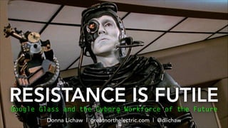 RESISTANCE IS FUTILE
Google Glass and the Cyborg Workforce of the Future
Donna Lichaw | greatnorthelectric.com | @dlichaw
 