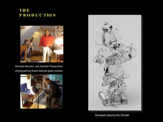 THE PRODUCTION Ganapati playing the Dholak Ramesh Mundra  and Avinash Patwardhan photographing these delicate glass statues 