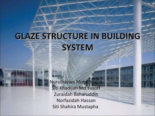 GLAZE STRUCTURE IN BUILDING
          SYSTEM


       Nurulhazwa Mohd Yunus
        Siti Khadijah Md Yusoff
         Zuraidah Baharuddin
           Norfazidah Hassan
        Siti Shahira Mustapha
 