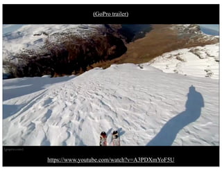 (gopro.com)
https://www.youtube.com/watch?v=A3PDXmYoF5U
(GoPro trailer)
 