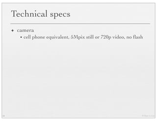 © Marc Levoy
Technical specs
✦ camera
• cell phone equivalent, 5Mpix still or 720p video, no ﬂash
11
 