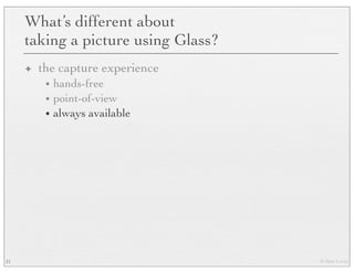 © Marc Levoy
What’s different about
taking a picture using Glass?
✦ the capture experience
• hands-free
• point-of-view
• always available
21
 
