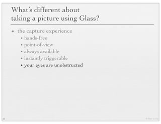 © Marc Levoy
What’s different about
taking a picture using Glass?
✦ the capture experience
• hands-free
• point-of-view
• always available
• instantly triggerable
• your eyes are unobstructed
25
 