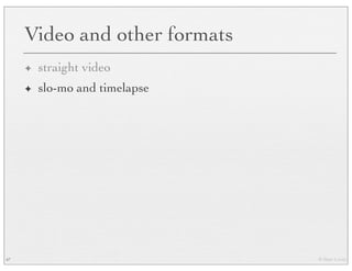 © Marc Levoy
Video and other formats
✦ straight video
✦ slo-mo and timelapse
47
 