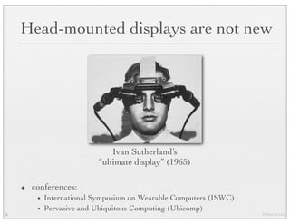 © Marc Levoy
Head-mounted displays are not new
✦ conferences:
• International Symposium on Wearable Computers (ISWC)
• Pervasive and Ubiquitous Computing (Ubicomp)
5
Ivan Sutherland’s
“ultimate display” (1965)
 