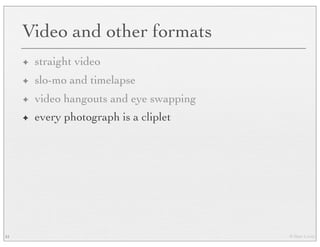 © Marc Levoy
Video and other formats
✦ straight video
✦ slo-mo and timelapse
✦ video hangouts and eye swapping
✦ every photograph is a cliplet
51
 