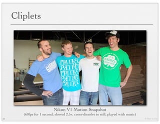 © Marc Levoy
Cliplets
52
Nikon V1 Motion Snapshot
(60fps for 1 second, slowed 2.5×, cross-dissolve to still, played with music)
 