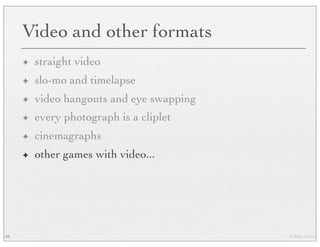 © Marc Levoy
Video and other formats
✦ straight video
✦ slo-mo and timelapse
✦ video hangouts and eye swapping
✦ every photograph is a cliplet
✦ cinemagraphs
✦ other games with video...
59
 