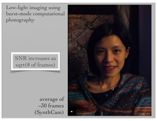 average of
~30 frames
(SynthCam)
SNR increases as
sqrt(# of frames)
Low-light imaging using
burst-mode computational
photography
 