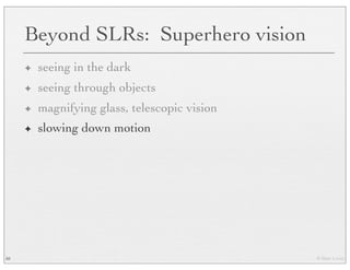 © Marc Levoy
Beyond SLRs: Superhero vision
✦ seeing in the dark
✦ seeing through objects
✦ magnifying glass, telescopic vision
✦ slowing down motion
88
 