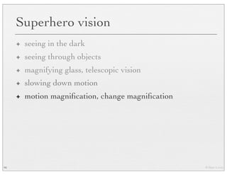 © Marc Levoy
Superhero vision
✦ seeing in the dark
✦ seeing through objects
✦ magnifying glass, telescopic vision
✦ slowing down motion
✦ motion magniﬁcation, change magniﬁcation
90
 