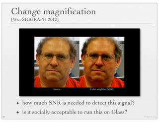 © Marc Levoy
Change magniﬁcation
[Wu, SIGGRAPH 2012]
92
✦ how much SNR is needed to detect this signal?
✦ is it socially acceptable to run this on Glass?
 