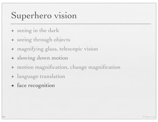 © Marc Levoy
Superhero vision
✦ seeing in the dark
✦ seeing through objects
✦ magnifying glass, telescopic vision
✦ slowing down motion
✦ motion magniﬁcation, change magniﬁcation
✦ language translation
✦ face recognition
95
 