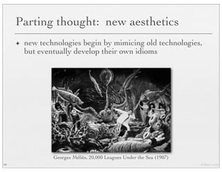 © Marc Levoy
Parting thought: new aesthetics
✦ new technologies begin by mimicing old technologies,
but eventually develop their own idioms
99
Georges Méliès, 20,000 Leagues Under the Sea (1907)
 